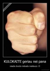 KULOKAITE geriau nei pana - visada duoda niekada nesilauzo :D