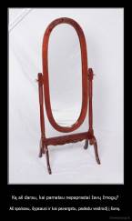 Ką aš darau, kai pamatau nepaprastai žavų žmogų?  - Aš spoksau, šypsausi ir kai pavargstu, padedu veidrodį į šoną. 