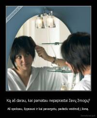 Ką aš darau, kai pamatau nepaprastai žavų žmogų? - Aš spoksau, šypsausi ir kai pavargstu, padedu veidrodį į šoną.