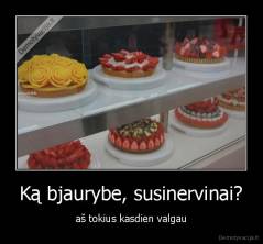 Ką bjaurybe, susinervinai? - aš tokius kasdien valgau