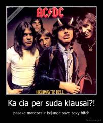 Ka cia per suda klausai?! - pasake marozas ir isijunge savo sexy bitch