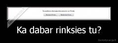 Ka dabar rinksies tu? - 