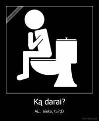 Ką darai? - Ai... nieko, tu?;D