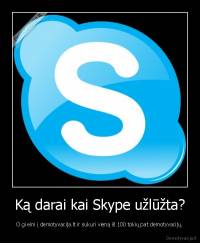 Ką darai kai Skype užlūžta? - O gi eini į demotyvacija.lt ir sukuri vieną iš 100 tokių pat demotyvacijų.