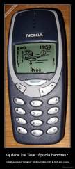 Ką darai kai Tave užpuola banditas?  - Tu išsitrauki savo "išmanųjį" telefoną Nokia 3310 ir meti jam į galvą