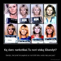 Ką daro narkotikai.Tu nori viską išbandyt? -  Bandyk, bet prieš tai pagalvok ar nori būti tokiu veidu kaip pas juos?