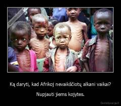 Ką daryti, kad Afrikoj nevaikščiotų alkani vaikai? - Nupjauti jiems kojytes.