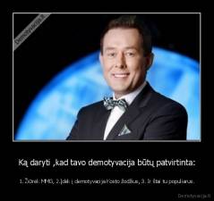 Ką daryti ,kad tavo demotyvacija būtų patvirtinta: - 1. Žiūrėk MMG, 2.Įdėk į demotyvacija Kosto žodžius, 3. Ir štai tu populiarus.