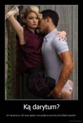 Ką darytum? - Jei mergina,kuri dėl taves galėjo viska padaryt,nenorėtu,net pirštelio pajudint.