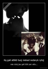 Ką gali atlikti tuoj niekad nedaryk rytoj - nes rytoj jau gali būti per vėlu...