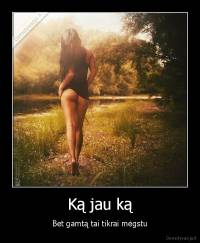 Ką jau ką - Bet gamtą tai tikrai mėgstu