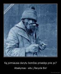 Ką pirmiausia darytu bomžas prisėdęs prie pc? -  Atsakymas - eitu į Recycle Bin!