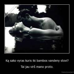 Ką sako vyras kuris iki bambos vandeny stovi? - Tai jau virš mano proto.