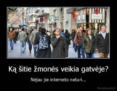 Ką šitie žmonės veikia gatvėje? - Nėjau jie interneto neturi...