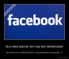 Ką tu darai kaip kas nors copy tavo demotyvacija? - Ogi isitrauki savo mobiluji telefona ir isijungi facebook programelę : D