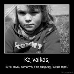 Ką vaikas, - kurio buvai, pamanytų apie suagusijį, kuriuo tapai?