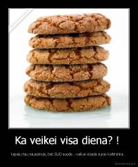 Ka veikei visa diena? !  - kepiau tau sausainuis, bet SUO suede...-vaikai visada suras kaltininka...
