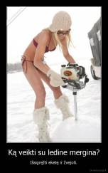 Ką veikti su ledine mergina? - Išsigręžti eketę ir žvejoti.