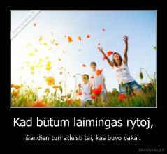 Kad būtum laimingas rytoj, - šiandien turi atleisti tai, kas buvo vakar.