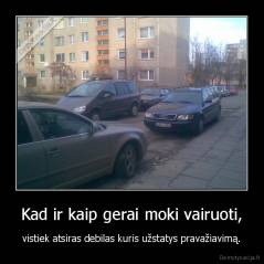 Kad ir kaip gerai moki vairuoti, - vistiek atsiras debilas kuris užstatys pravažiavimą.