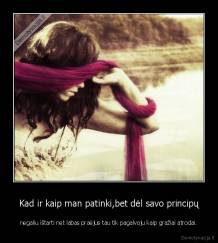 Kad ir kaip man patinki,bet dėl savo principų - negaliu ištarti net labas praėjus tau tik pagalvoju kaip gražiai atrodai.