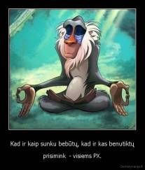 Kad ir kaip sunku bebūtų, kad ir kas benutiktų - prisimink  - visiems PX.