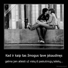 Kad ir kaip tas žmogus tave įskaudinęs - galima jam atleisti už viską iš paskutiniųjų lašelių...