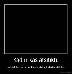 Kad ir kas atsitiktu - pasitaisykite, o ne vadovaukites ta taisykle, kad reikia eiti toliau.