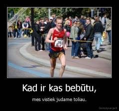 Kad ir kas bebūtu, - mes vistiek judame toliau.