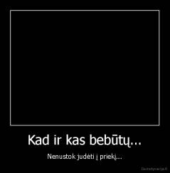 Kad ir kas bebūtų... - Nenustok judėti į priekį...