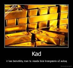 Kad -  ir kas benutiktų man tu visada būsi brangesnis už auksą