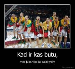 Kad ir kas butu, - mes juos visada palaikysim