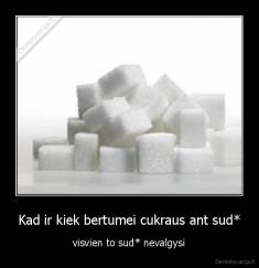 Kad ir kiek bertumei cukraus ant sud* - visvien to sud* nevalgysi