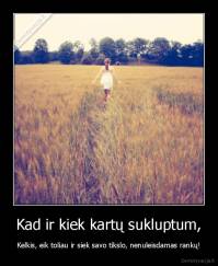 Kad ir kiek kartų sukluptum, - Kelkis, eik toliau ir siek savo tikslo, nenuleisdamas rankų!