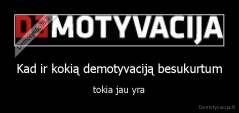 Kad ir kokią demotyvaciją besukurtum - tokia jau yra
