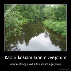 Kad ir kokiam krante zvejotum - visada atrodys,kad kitas krantas geresnis