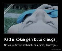 Kad ir kokie geri butu draugai, - Ne visi jie tavyje pastebetu sumisima, depresija...