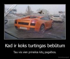 Kad ir koks turtingas bebūtum - Tau vis vien prireikia kitų pagalbos.