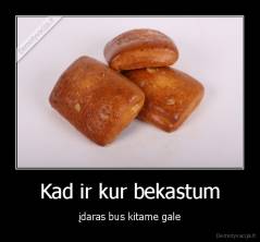 Kad ir kur bekastum - įdaras bus kitame gale