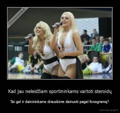 Kad jau neleidžiam sportininkams vartoti steroidų - Tai gal ir dainininkams drauskime dainuoti pagal fonogramą?