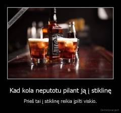 Kad kola neputotu pilant ją į stiklinę - Prieš tai į stiklinę reikia įpilti viskio.