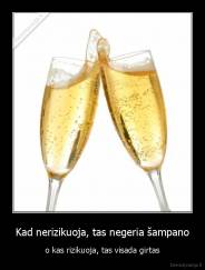 Kad nerizikuoja, tas negeria šampano - o kas rizikuoja, tas visada girtas
