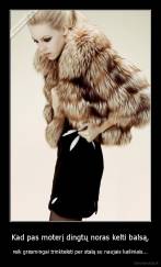 Kad pas moterį dingtų noras kelti balsą, - reik grėsmingai trinktelėti per stalą su naujais kailiniais...