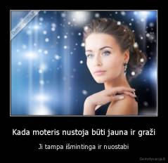 Kada moteris nustoja būti jauna ir graži - Ji tampa išmintinga ir nuostabi