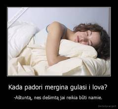 Kada padori mergina gulasi i lova?  - -Aštuntą, nes dešimtą jai reikia būti namie. 