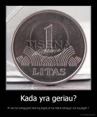Kada yra geriau? - Ar kai turi pinigų,bet nėra ką įsigyti,ar kai neturi pinigų,ir yra ką įsigyti.?