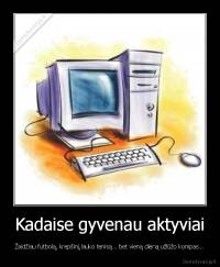 Kadaise gyvenau aktyviai - Žaidžiau futbolą, krepšinį,lauko tenisą... bet vieną dieną užlūžo kompas...