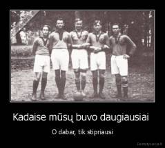 Kadaise mūsų buvo daugiausiai  - O dabar, tik stipriausi