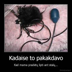 Kadaise to pakakdavo - Kad mama pradėtų lipti ant stalų...