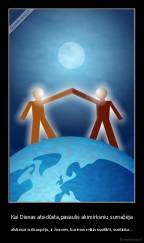 Kai Dievas atsidūsta,pasaulis akimirksniu sumažėja - atstumai sutrumpėja, ir žmonės, kuriems reikia susitikti, susitinka...